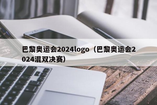 巴黎奥运会2024logo（巴黎奥运会2024混双决赛）