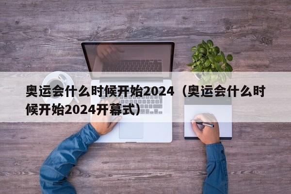 奥运会什么时候开始2024（奥运会什么时候开始2024开幕式）