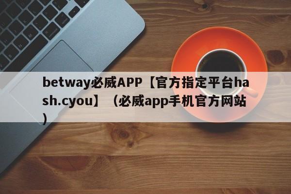 betway必威APP【官方指定平台hash.cyou】（必威app手机官方网站）