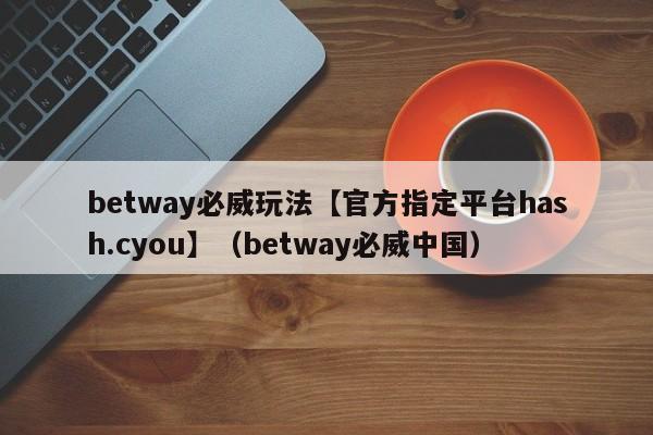 betway必威玩法【官方指定平台hash.cyou】（betway必威中国）