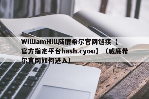 WilliamHill威廉希尔官网链接【官方指定平台hash.cyou】（威廉希尔官网如何进入）