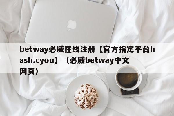 betway必威在线注册【官方指定平台hash.cyou】（必威betway中文网页）