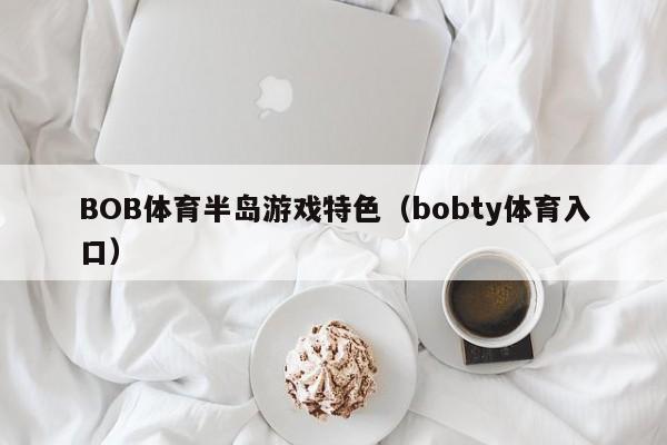 BOB体育半岛游戏特色（bobty体育入口）