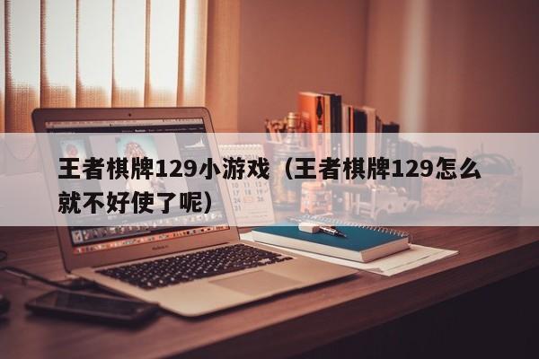 王者棋牌129小游戏（王者棋牌129怎么就不好使了呢）