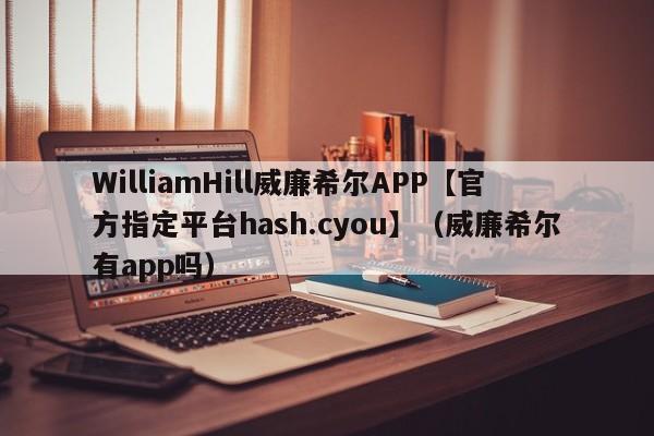 WilliamHill威廉希尔APP【官方指定平台hash.cyou】（威廉希尔有app吗）