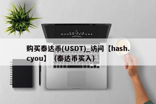 购买泰达币(USDT)_访问【hash.cyou】（泰达币买入）