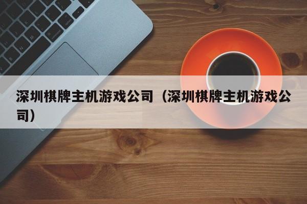 深圳棋牌主机游戏公司（深圳棋牌主机游戏公司）