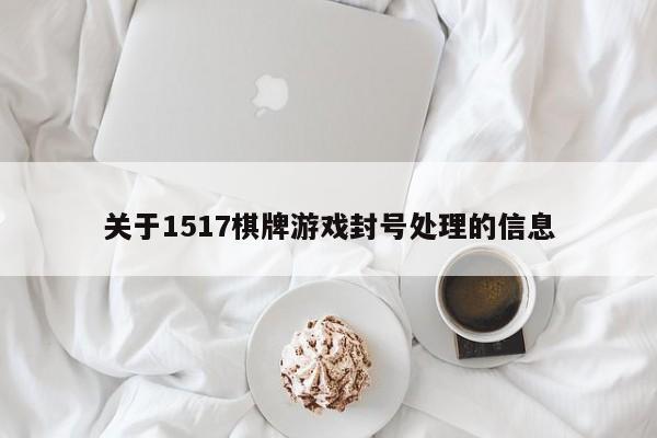 关于1517棋牌游戏封号处理的信息