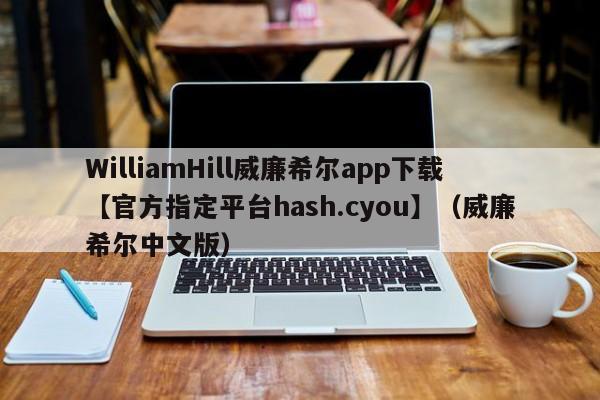 WilliamHill威廉希尔app下载【官方指定平台hash.cyou】（威廉希尔中文版）