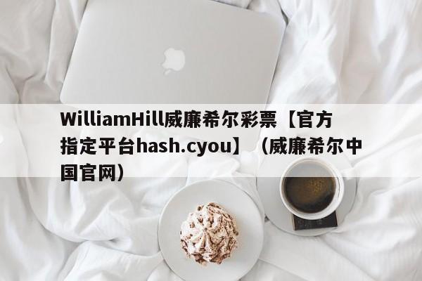 WilliamHill威廉希尔彩票【官方指定平台hash.cyou】（威廉希尔中国官网）