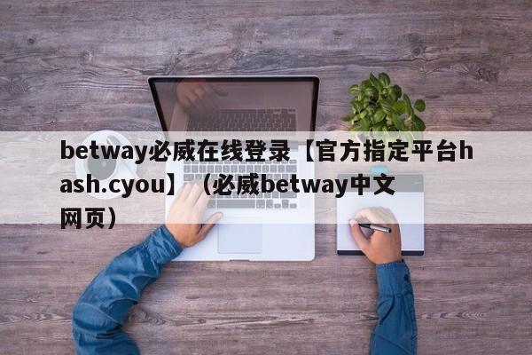 betway必威在线登录【官方指定平台hash.cyou】（必威betway中文网页）