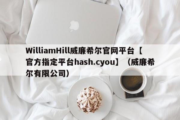 WilliamHill威廉希尔官网平台【官方指定平台hash.cyou】（威廉希尔有限公司）