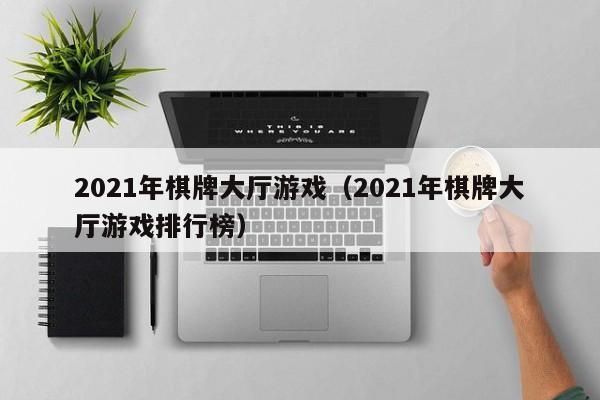 2021年棋牌大厅游戏（2021年棋牌大厅游戏排行榜）