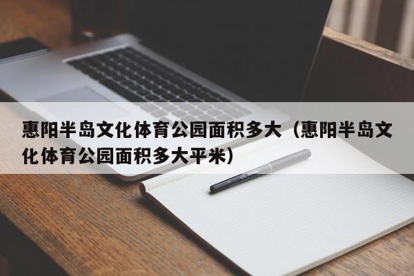 惠阳半岛文化体育公园面积多大（惠阳半岛文化体育公园面积多大平米）