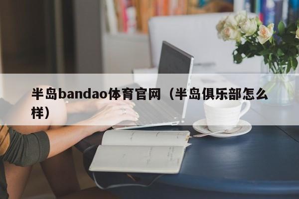 半岛bandao体育官网（半岛俱乐部怎么样）