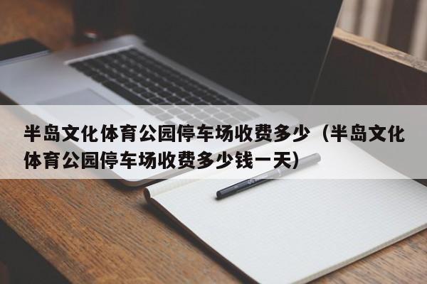 半岛文化体育公园停车场收费多少（半岛文化体育公园停车场收费多少钱一天）