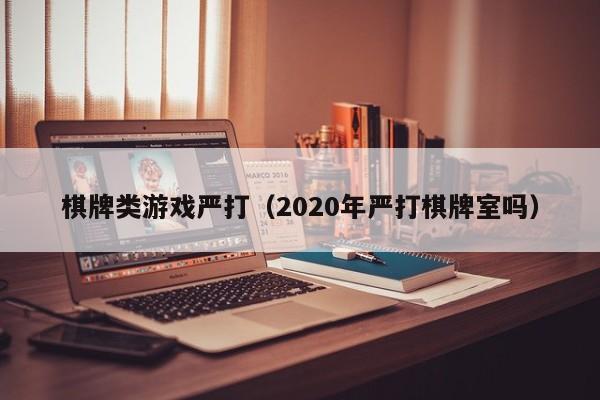 棋牌类游戏严打（2020年严打棋牌室吗）