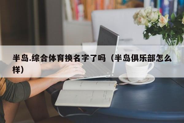 半岛.综合体育换名字了吗（半岛俱乐部怎么样）