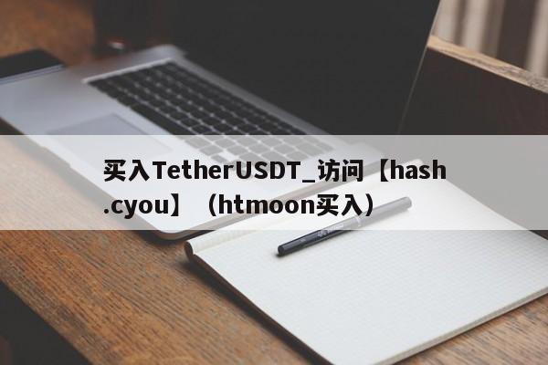 买入TetherUSDT_访问【hash.cyou】（htmoon买入）