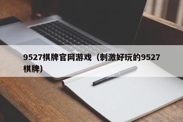 9527棋牌官网游戏（刺激好玩的9527棋牌）