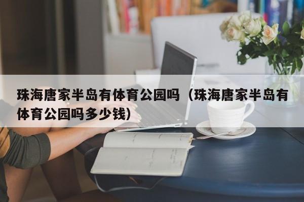 珠海唐家半岛有体育公园吗（珠海唐家半岛有体育公园吗多少钱）